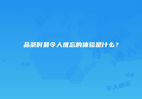 品茶时最令人难忘的体验是什么？