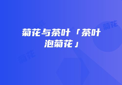 菊花与茶叶「茶叶泡菊花」