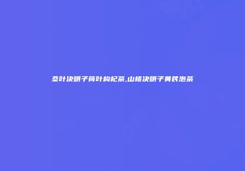 桑叶决明子荷叶构杞茶,山楂决明子黄芪泡茶
