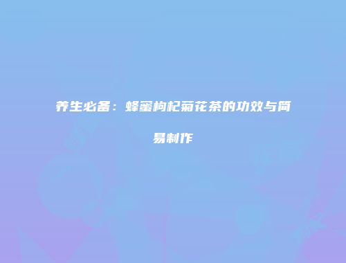 养生必备：蜂蜜枸杞菊花茶的功效与简易制作