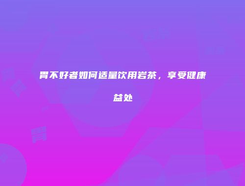 胃不好者如何适量饮用岩茶，享受健康益处