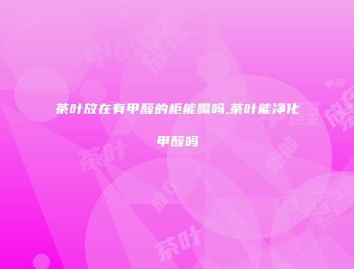 茶叶放在有甲醛的柜能喝吗,茶叶能净化甲醛吗