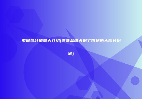 英国茶叶销量大介绍(这些品牌占据了市场的大部分份额)