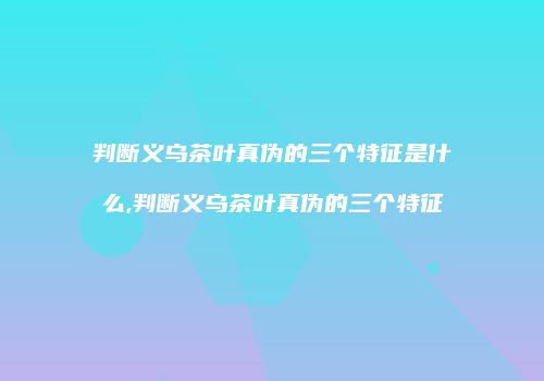 判断义乌茶叶真伪的三个特征是什么,判断义乌茶叶真伪的三个特征