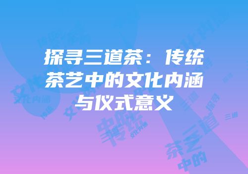 探寻三道茶：传统茶艺中的文化内涵与仪式意义