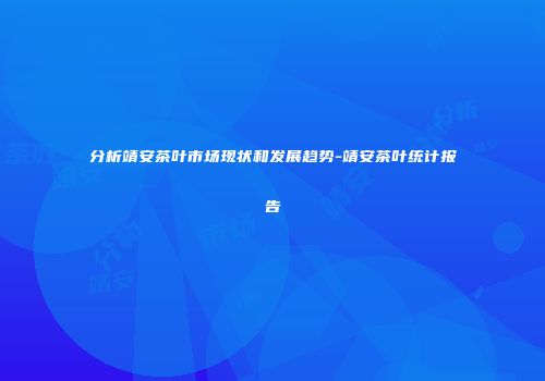分析靖安茶叶市场现状和发展趋势-靖安茶叶统计报告