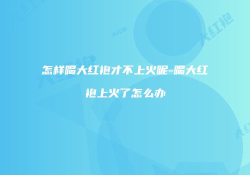 怎样喝大红袍才不上火呢-喝大红袍上火了怎么办