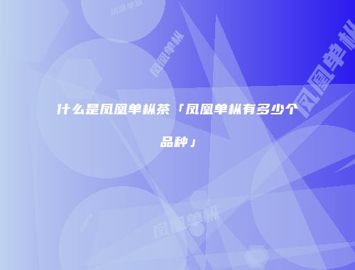 什么是凤凰单枞茶「凤凰单枞有多少个品种」