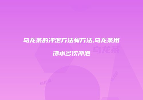 乌龙茶的冲泡方法和方法,乌龙茶用沸水多次冲泡