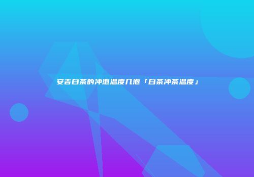 安吉白茶的冲泡温度几泡「白茶冲茶温度」