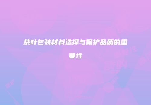茶叶包装材料选择与保护品质的重要性