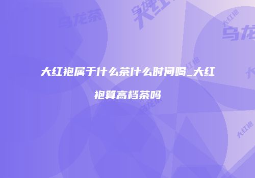 大红袍属于什么茶什么时间喝_大红袍算高档茶吗