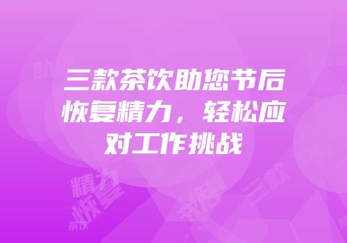三款茶饮助您节后恢复精力，轻松应对工作挑战