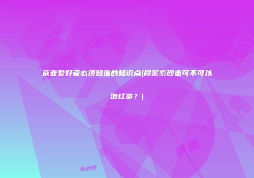 茶壶爱好者必须知道的知识点(段泥紫砂壶可不可以泡红茶？)