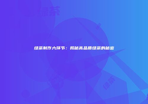 绿茶制作六环节：揭秘高品质绿茶的秘密