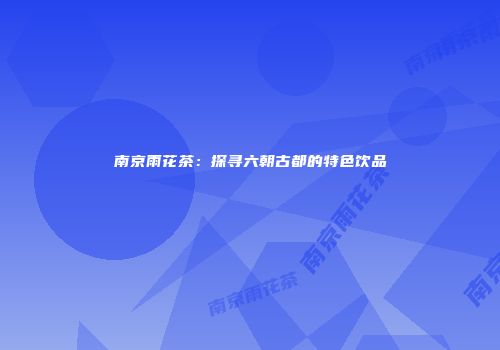 南京雨花茶：探寻六朝古都的特色饮品
