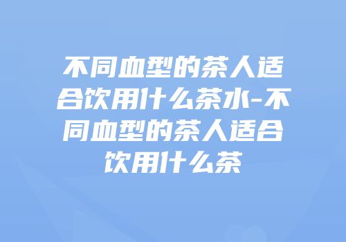 不同血型的茶人适合饮用什么茶水-不同血型的茶人适合饮用什么茶