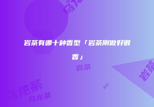 岩茶有哪十种香型「岩茶刚做好很香」