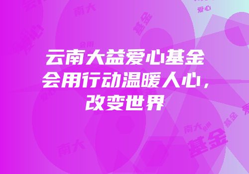 云南大益爱心基金会用行动温暖人心，改变世界
