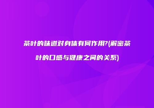 茶叶的味道对身体有何作用?(解密茶叶的口感与健康之间的关系)