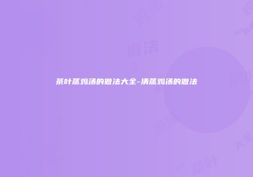 茶叶蒸鸡汤的做法大全-清蒸鸡汤的做法