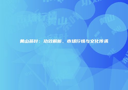 黄山茶叶：功效解析、市场行情与文化传承