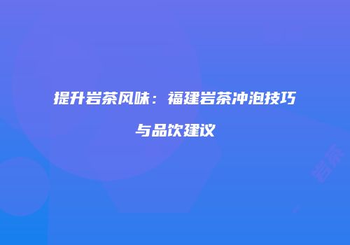 提升岩茶风味：福建岩茶冲泡技巧与品饮建议