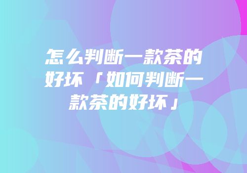 怎么判断一款茶的好坏「如何判断一款茶的好坏」