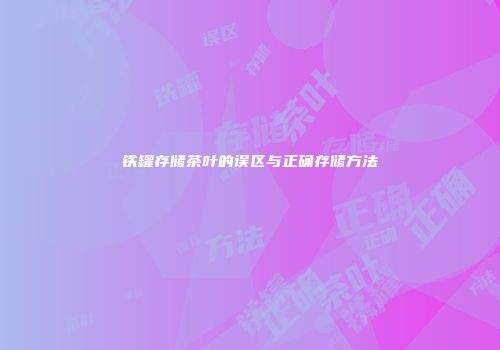 铁罐存储茶叶的误区与正确存储方法