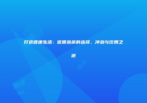 打造健康生活：优质熟茶的选择、冲泡与饮用之道