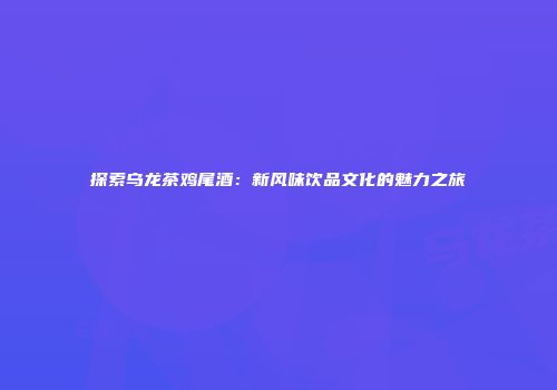 探索乌龙茶鸡尾酒：新风味饮品文化的魅力之旅