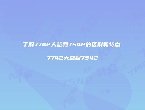 了解7742大益和7542的区别和特点-7742大益和7542