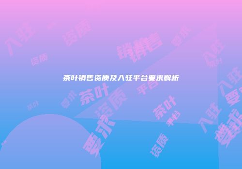 茶叶销售资质及入驻平台要求解析