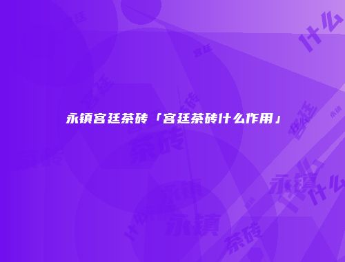 永镇宫廷茶砖「宫廷茶砖什么作用」