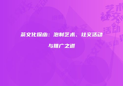 茶文化探幽：泡制艺术、社交活动与推广之道