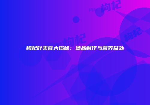 枸杞叶美食大揭秘：汤品制作与营养益处