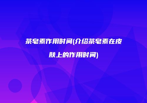 茶皂素作用时间(介绍茶皂素在皮肤上的作用时间)
