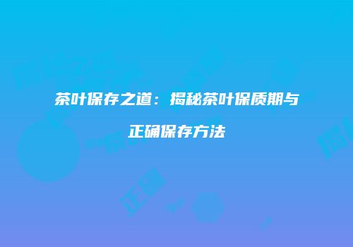 茶叶保存之道：揭秘茶叶保质期与正确保存方法