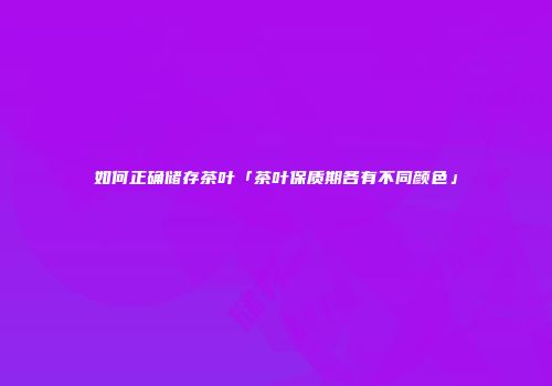 如何正确储存茶叶「茶叶保质期各有不同颜色」