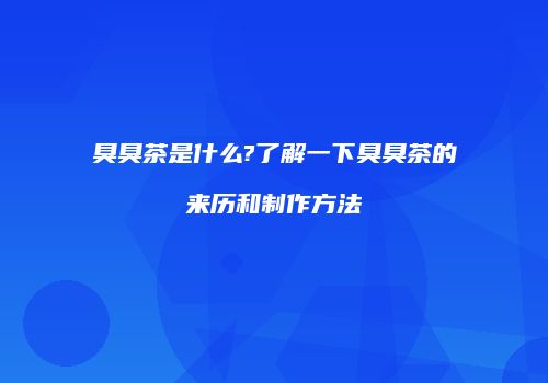 臭臭茶是什么?了解一下臭臭茶的来历和制作方法