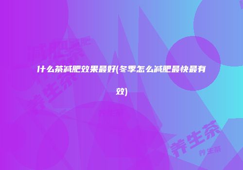 什么茶减肥效果最好(冬季怎么减肥最快最有效)