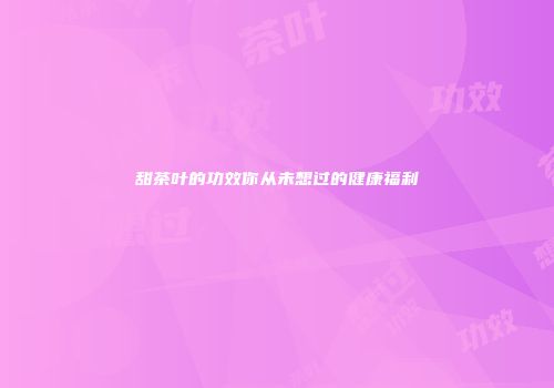甜茶叶的功效你从未想过的健康福利