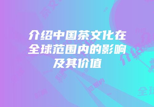 介绍中国茶文化在全球范围内的影响及其价值