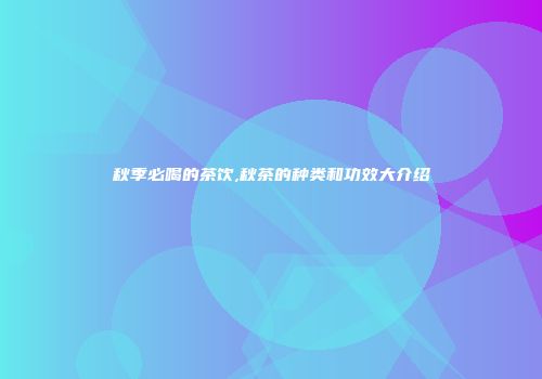 秋季必喝的茶饮,秋茶的种类和功效大介绍