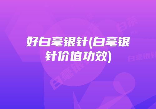 好白毫银针(白毫银针价值功效)
