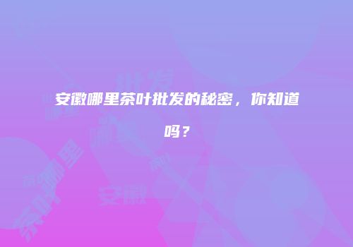 安徽哪里茶叶批发的秘密，你知道吗？