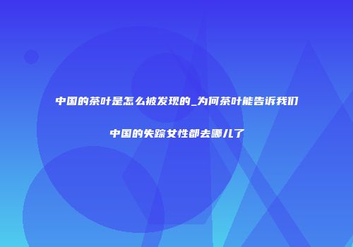 中国的茶叶是怎么被发现的_为何茶叶能告诉我们中国的失踪女性都去哪儿了