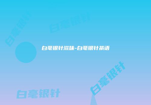 白毫银针滋味-白毫银针茶语