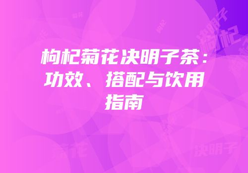 枸杞菊花决明子茶：功效、搭配与饮用指南