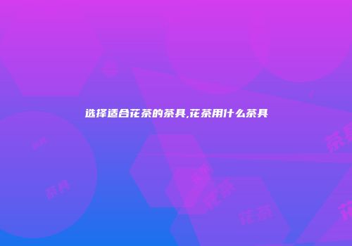 选择适合花茶的茶具,花茶用什么茶具